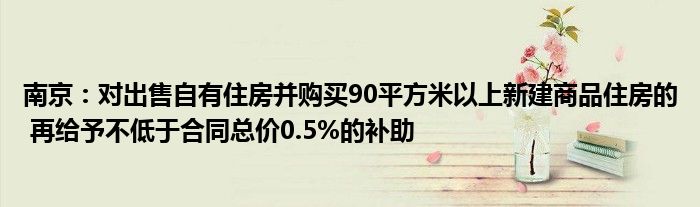 南京:对出售自有住房并购买90平方米以上新建商品住房的 再给予不低于合同总价0.5%的补助