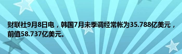 财联社9月8日电,韩国7月未季调经常帐为35.788亿美元,前值58.737亿美元。