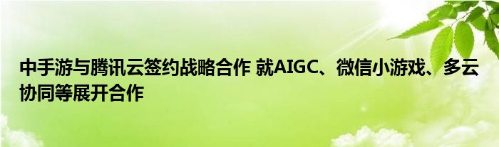中手游与腾讯云签约战略合作 就AIGC、微信小游戏、多云协同等展开合作