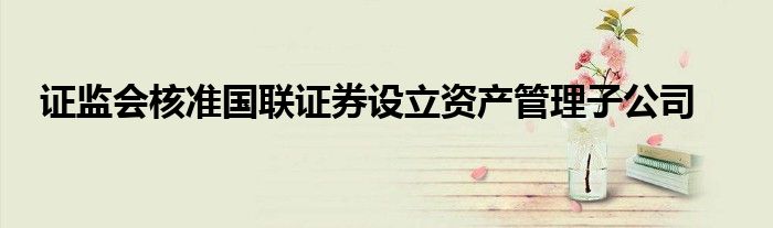 证监会核准国联证券设立资产管理子公司