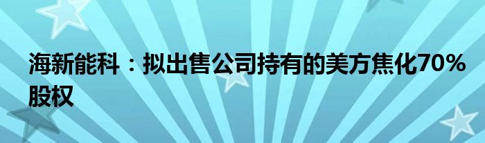 海新能科:拟出售公司持有的美方焦化70%股权