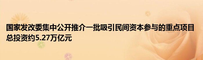 国家发改委集中公开推介一批吸引民间资本参与的重点项目 总投资约5.27万亿元