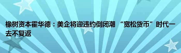 橡树资本霍华德:美企将迎违约倒闭潮 “宽松货币”时代一去不复返