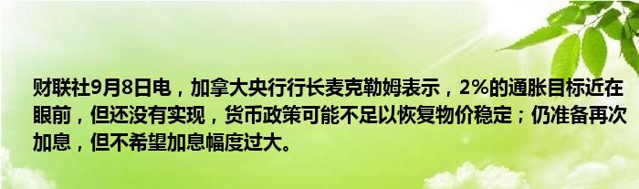 财联社9月8日电,加拿大央行行长麦克勒姆表示,2%的通胀目标近在眼前,但还没有实现,货币政策可能不足以恢复物价稳定;仍准备再次加息,但不希望加息幅度过大。
