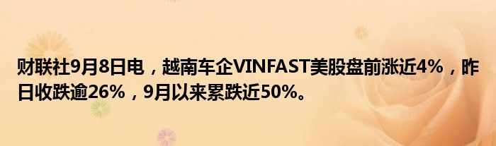 财联社9月8日电,越南车企VINFAST美股盘前涨近4%,昨日收跌逾26%,9月以来累跌近50%。