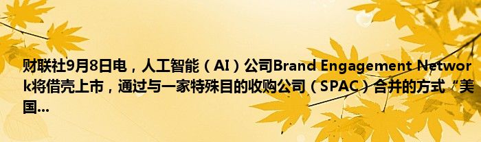 财联社9月8日电,人工智能(AI)公司Brand Engagement Network将借壳上市,通过与一家特殊目的收购公司(SPAC)合并的方式“美国...