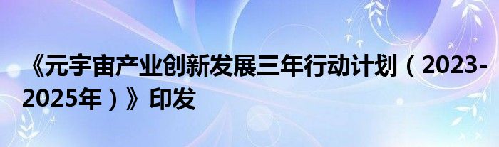 《元宇宙产业创新发展三年行动计划(2023-2025年)》印发