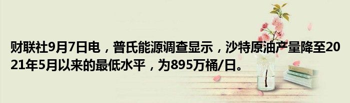 财联社9月7日电,普氏能源调查显示,沙特原油产量降至2021年5月以来的最低水平,为895万桶/日。