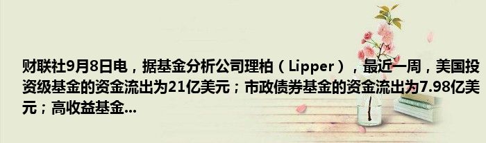 财联社9月8日电,据基金分析公司理柏(Lipper),最近一周,美国投资级基金的资金流出为21亿美元;市政债券基金的资金流出为7.98亿美元;高收益基金...