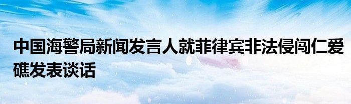 中国海警局新闻发言人就菲律宾非法侵闯仁爱礁发表谈话