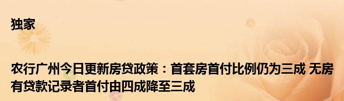 独家|农行广州今日更新房贷政策:首套房首付比例仍为三成 无房有贷款记录者首付由四成降至三成