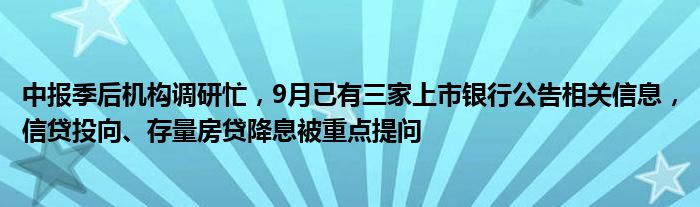 中报季后机构调研忙,9月已有三家上市银行公告相关信息,信贷投向、存量房贷降息被重点提问