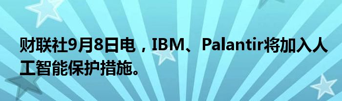 财联社9月8日电,IBM、Palantir将加入人工智能保护措施。