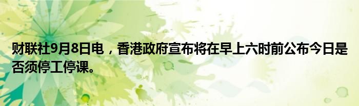 财联社9月8日电,香港政府宣布将在早上六时前公布今日是否须停工停课。