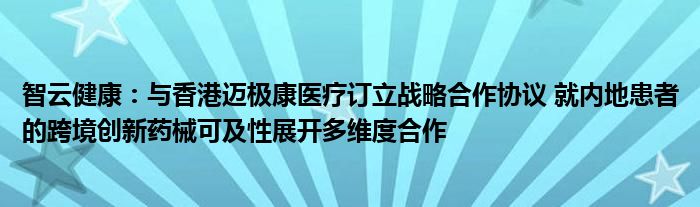 智云健康:与香港迈极康医疗订立战略合作协议 就内地患者的跨境创新药械可及性展开多维度合作