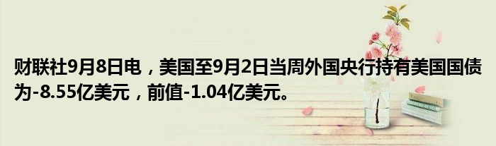 财联社9月8日电,美国至9月2日当周外国央行持有美国国债为-8.55亿美元,前值-1.04亿美元。