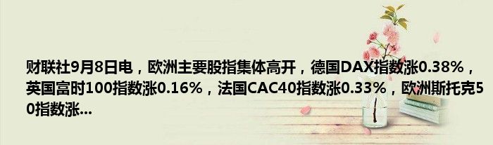 财联社9月8日电,欧洲主要股指集体高开,德国DAX指数涨0.38%,英国富时100指数涨0.16%,法国CAC40指数涨0.33%,欧洲斯托克50指数涨...