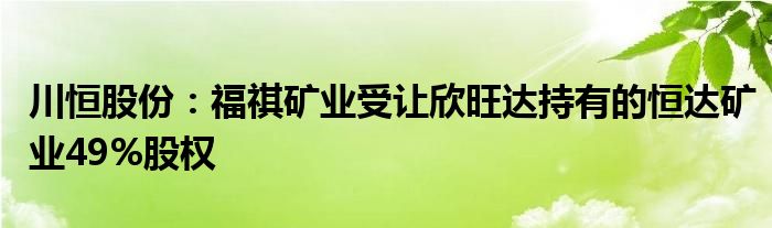 川恒股份:福祺矿业受让欣旺达持有的恒达矿业49%股权