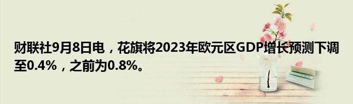 财联社9月8日电,花旗将2023年欧元区GDP增长预测下调至0.4%,之前为0.8%。