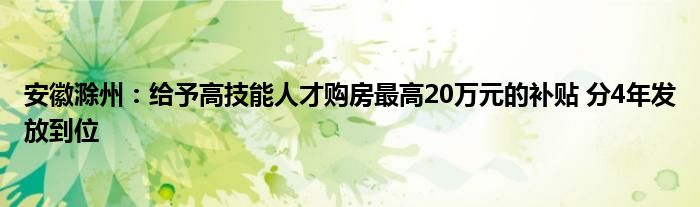安徽滁州:给予高技能人才购房最高20万元的补贴 分4年发放到位