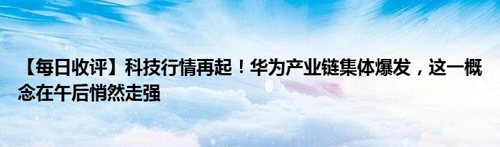 【每日收评】科技行情再起!华为产业链集体爆发,这一概念在午后悄然走强