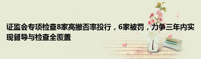证监会专项检查8家高撤否率投行,6家被罚,力争三年内实现督导与检查全覆盖
