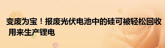 变废为宝!报废光伏电池中的硅可被轻松回收 用来生产锂电