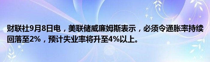 财联社9月8日电,美联储威廉姆斯表示,必须令通胀率持续回落至2%,预计失业率将升至4%以上。