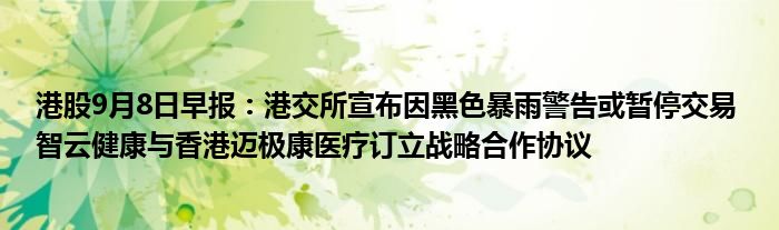 港股9月8日早报:港交所宣布因黑色暴雨警告或暂停交易 智云健康与香港迈极康医疗订立战略合作协议