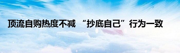 顶流自购热度不减 “抄底自己”行为一致