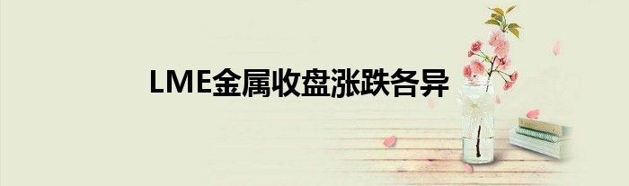 LME金属收盘涨跌各异