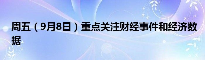 周五(9月8日)重点关注财经事件和经济数据