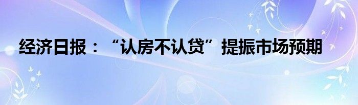 经济日报:“认房不认贷”提振市场预期