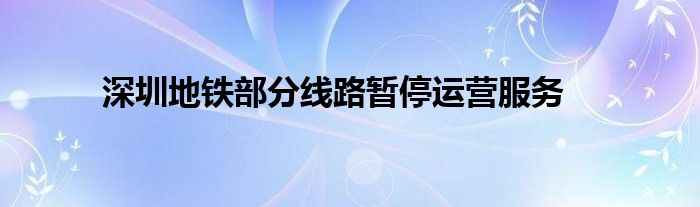 深圳地铁部分线路暂停运营服务