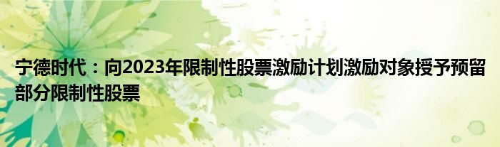 宁德时代:向2023年限制性股票激励计划激励对象授予预留部分限制性股票