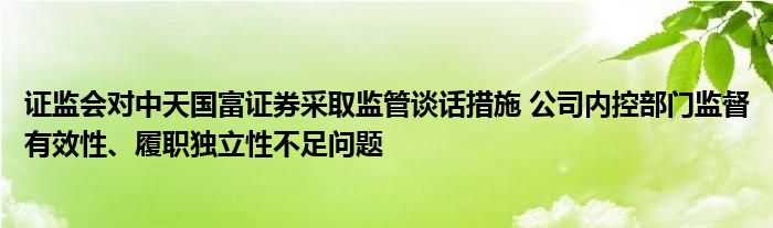 证监会对中天国富证券采取监管谈话措施 公司内控部门监督有效性、履职独立性不足问题