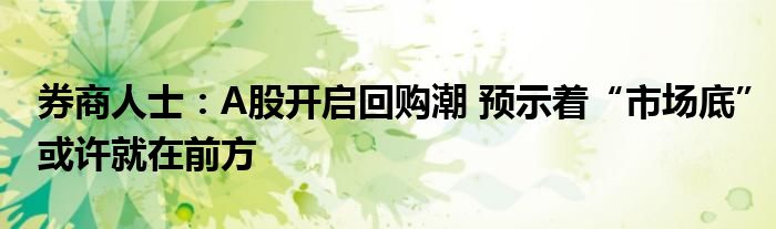 券商人士:A股开启回购潮 预示着“市场底”或许就在前方
