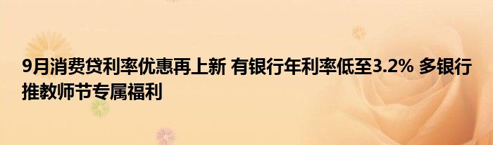 9月消费贷利率优惠再上新 有银行年利率低至3.2% 多银行推教师节专属福利