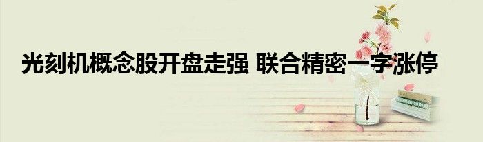 光刻机概念股开盘走强 联合精密一字涨停