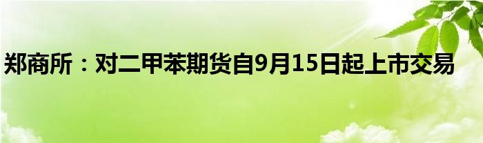 郑商所:对二甲苯期货自9月15日起上市交易