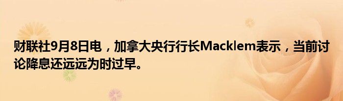 财联社9月8日电,加拿大央行行长Macklem表示,当前讨论降息还远远为时过早。