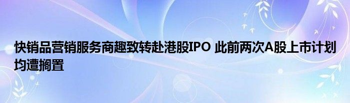 快销品营销服务商趣致转赴港股IPO 此前两次A股上市计划均遭搁置