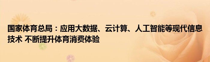 国家体育总局:应用大数据、云计算、人工智能等现代信息技术 不断提升体育消费体验
