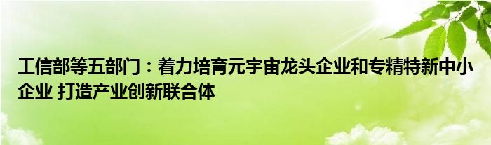 工信部等五部门:着力培育元宇宙龙头企业和专精特新中小企业 打造产业创新联合体