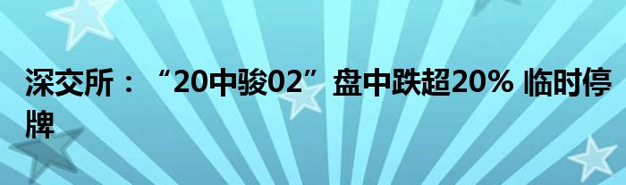 深交所:“20中骏02”盘中跌超20% 临时停牌