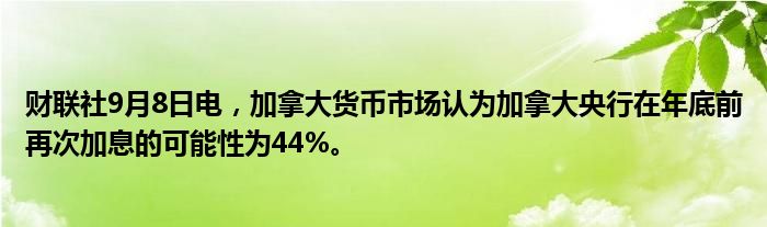 财联社9月8日电,加拿大货币市场认为加拿大央行在年底前再次加息的可能性为44%。