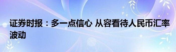 证券时报:多一点信心 从容看待人民币汇率波动