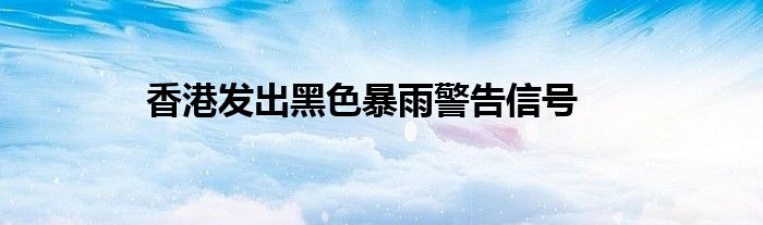 香港发出黑色暴雨警告信号