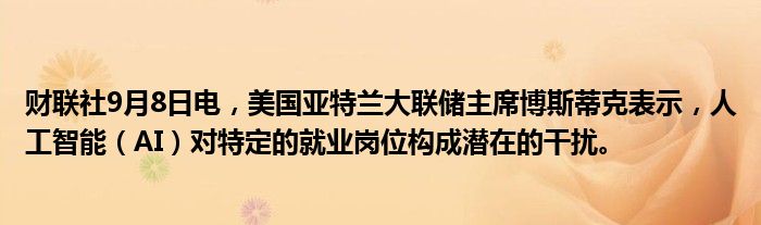 财联社9月8日电,美国亚特兰大联储主席博斯蒂克表示,人工智能(AI)对特定的就业岗位构成潜在的干扰。
