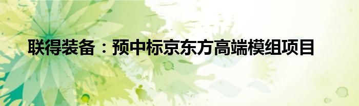 联得装备：预中标京东方高端模组项目